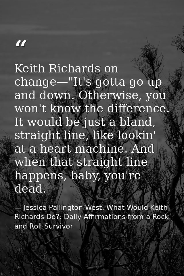 Keith Richards on change—"It's gotta go up and down. Otherwise, you won't know the difference. It would be just a bland, — Jessica Pallington West, What Would Keith Richards Do?: Daily Affirmations from a Rock and Roll Survivor