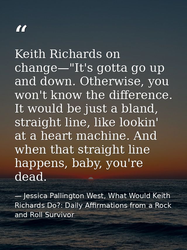 Keith Richards on change—"It's gotta go up and down. Otherwise, you won't know the difference. It would be just a bland, — Jessica Pallington West, What Would Keith Richards Do?: Daily Affirmations from a Rock and Roll Survivor