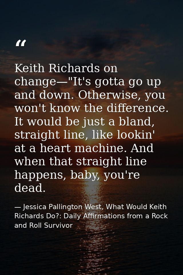 Keith Richards on change—"It's gotta go up and down. Otherwise, you won't know the difference. It would be just a bland, — Jessica Pallington West, What Would Keith Richards Do?: Daily Affirmations from a Rock and Roll Survivor