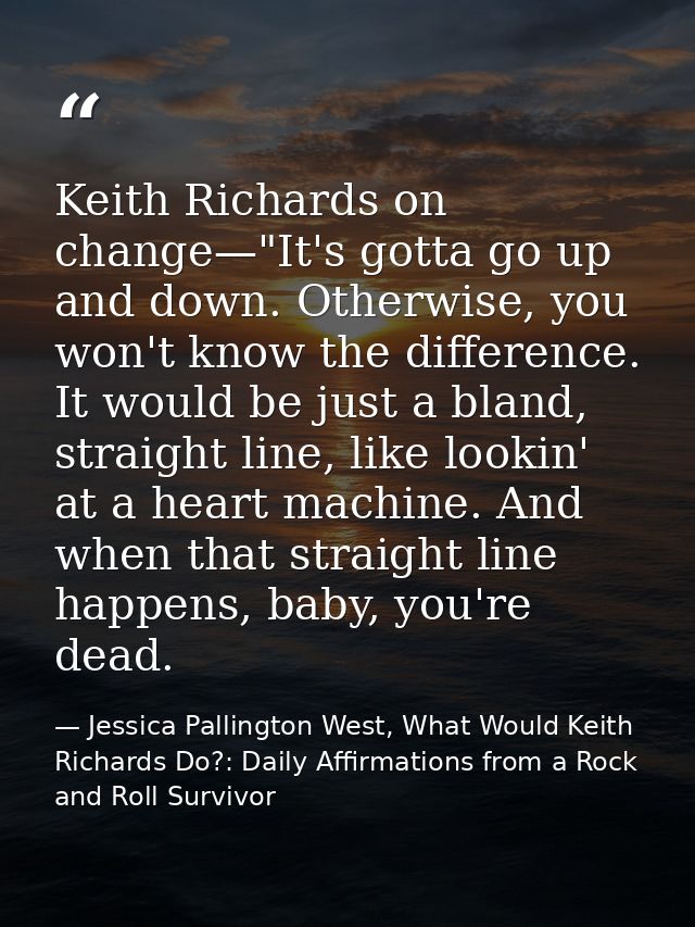 Keith Richards on change—"It's gotta go up and down. Otherwise, you won't know the difference. It would be just a bland, — Jessica Pallington West, What Would Keith Richards Do?: Daily Affirmations from a Rock and Roll Survivor