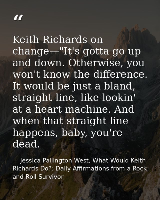 Keith Richards on change—"It's gotta go up and down. Otherwise, you won't know the difference. It would be just a bland, — Jessica Pallington West, What Would Keith Richards Do?: Daily Affirmations from a Rock and Roll Survivor
