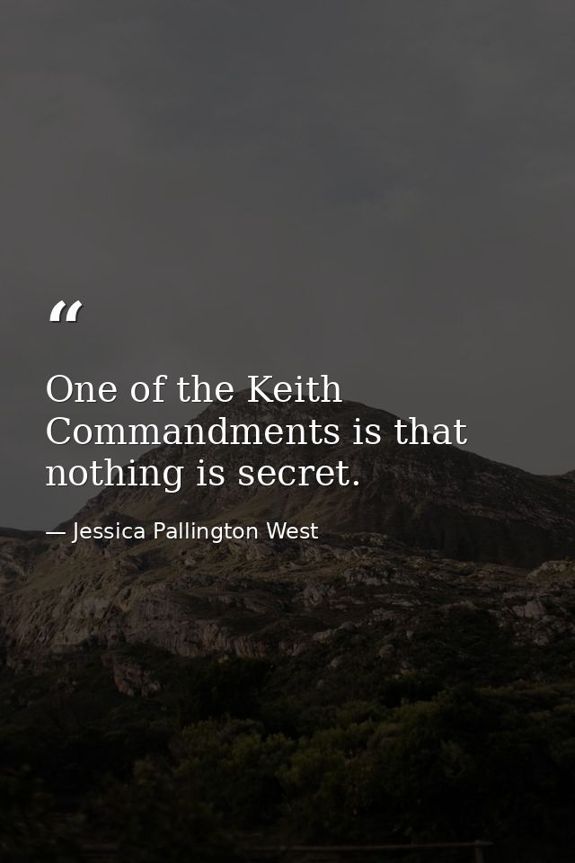 One of the Keith Commandments is that nothing is secret. — Jessica Pallington West