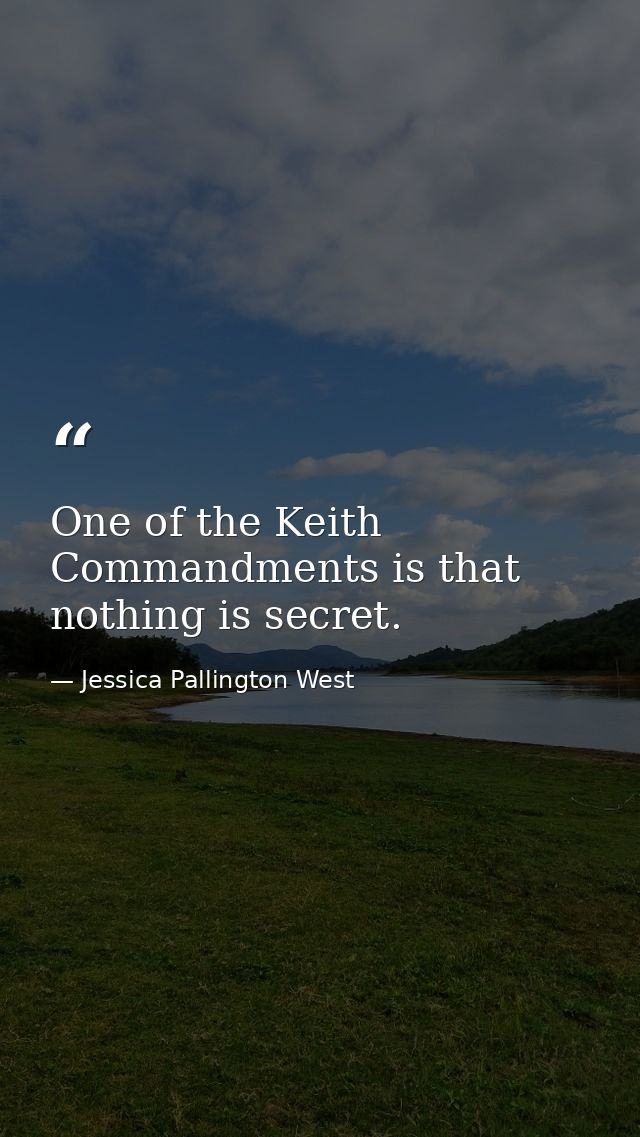 One of the Keith Commandments is that nothing is secret. — Jessica Pallington West