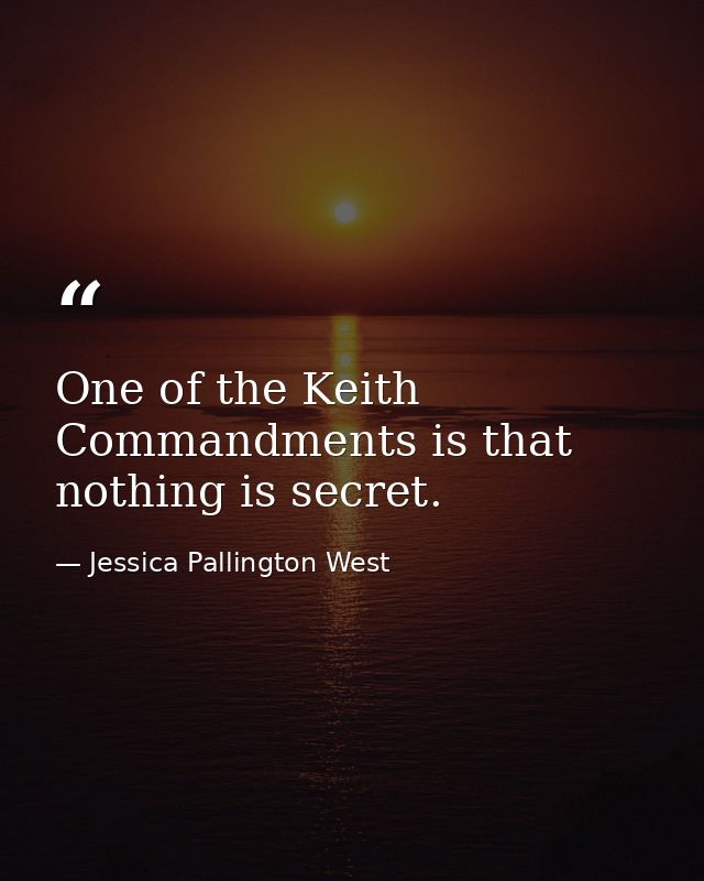 One of the Keith Commandments is that nothing is secret. — Jessica Pallington West