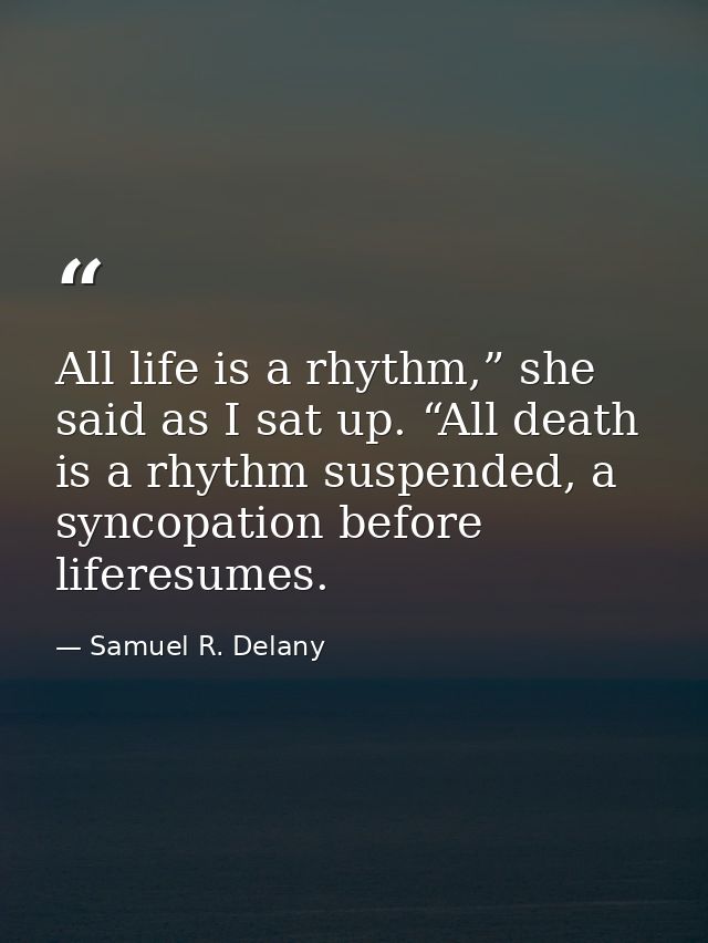 All life is a rhythm,” she said as I sat up. “All death is a rhythm suspended, a syncopation before liferesumes. — Samuel R. Delany