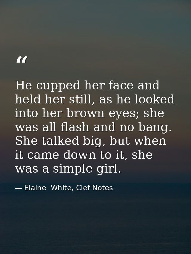 He cupped her face and held her still, as he looked into her brown eyes; she was all flash and no bang. She talked big,  — Elaine  White, Clef Notes