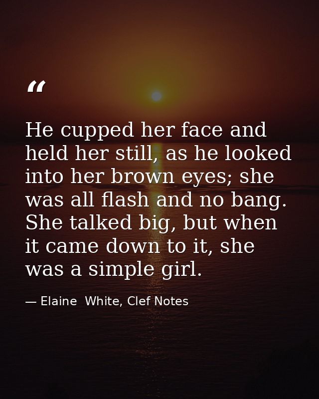 He cupped her face and held her still, as he looked into her brown eyes; she was all flash and no bang. She talked big,  — Elaine  White, Clef Notes