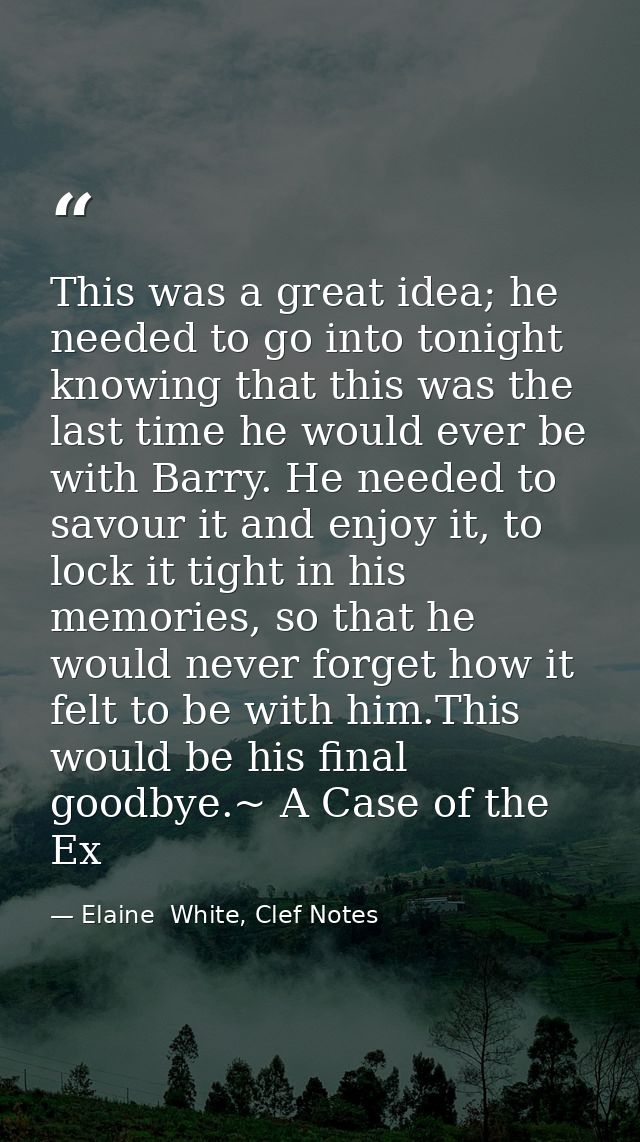 This was a great idea; he needed to go into tonight knowing that this was the last time he would ever be with Barry. He  — Elaine  White, Clef Notes