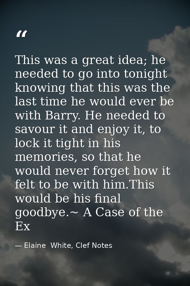 This was a great idea; he needed to go into tonight knowing that this was the last time he would ever be with Barry. He  — Elaine  White, Clef Notes