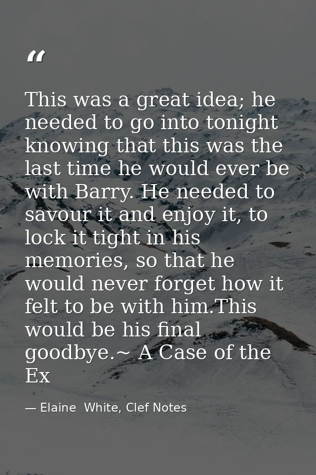 This was a great idea; he needed to go into tonight knowing that this was the last time he would ever be with Barry. He  — Elaine  White, Clef Notes