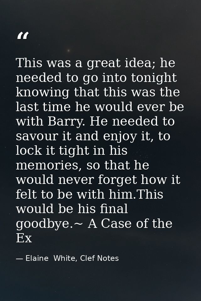 This was a great idea; he needed to go into tonight knowing that this was the last time he would ever be with Barry. He  — Elaine  White, Clef Notes