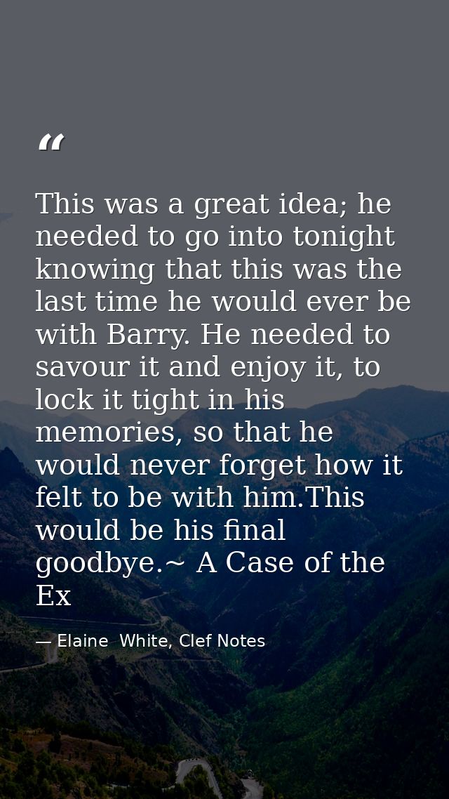 This was a great idea; he needed to go into tonight knowing that this was the last time he would ever be with Barry. He  — Elaine  White, Clef Notes