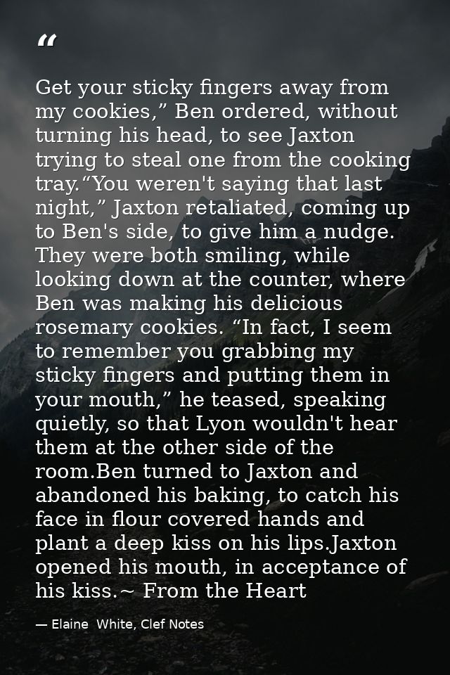 Get your sticky fingers away from my cookies,” Ben ordered, without turning his head, to see Jaxton trying to steal one  — Elaine  White, Clef Notes