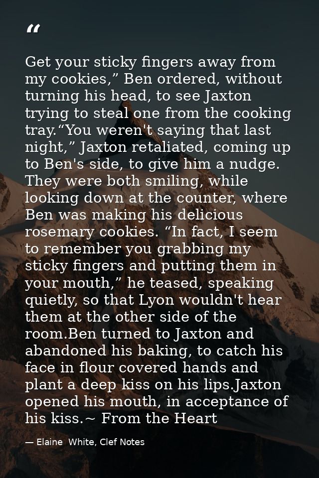 Get your sticky fingers away from my cookies,” Ben ordered, without turning his head, to see Jaxton trying to steal one  — Elaine  White, Clef Notes
