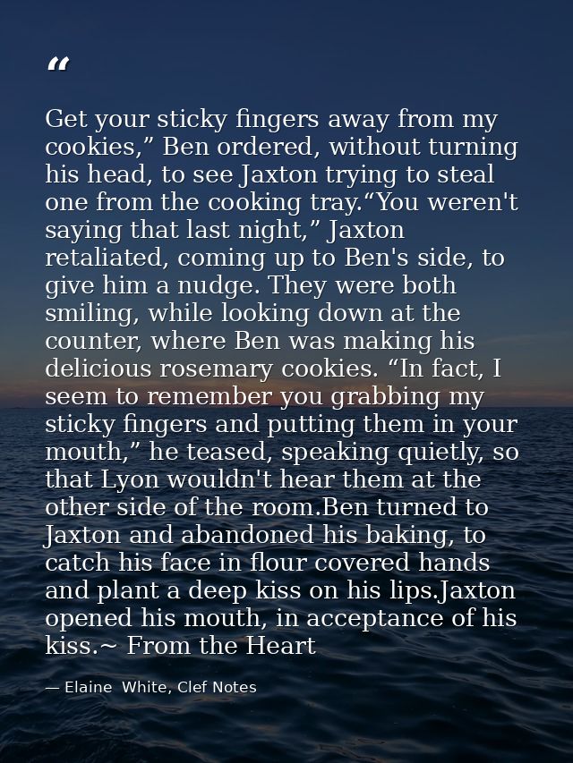 Get your sticky fingers away from my cookies,” Ben ordered, without turning his head, to see Jaxton trying to steal one  — Elaine  White, Clef Notes