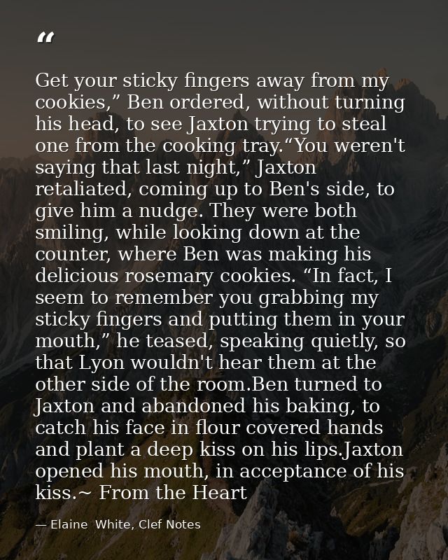 Get your sticky fingers away from my cookies,” Ben ordered, without turning his head, to see Jaxton trying to steal one  — Elaine  White, Clef Notes