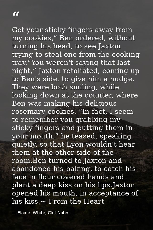 Get your sticky fingers away from my cookies,” Ben ordered, without turning his head, to see Jaxton trying to steal one  — Elaine  White, Clef Notes