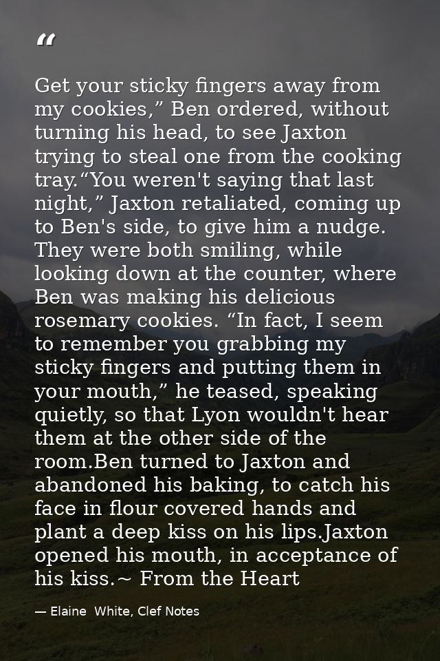 Get your sticky fingers away from my cookies,” Ben ordered, without turning his head, to see Jaxton trying to steal one  — Elaine  White, Clef Notes