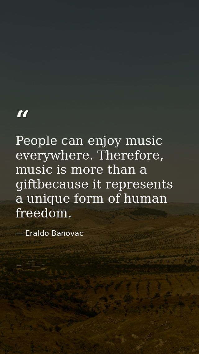 People can enjoy music everywhere. Therefore, music is more than a giftbecause it represents a unique form of human free — Eraldo Banovac