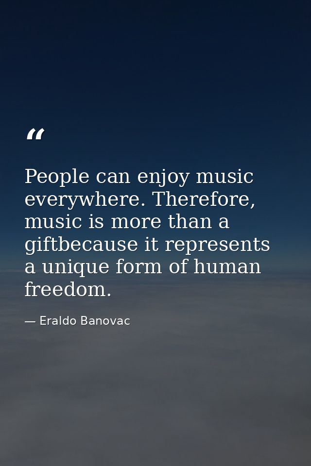 People can enjoy music everywhere. Therefore, music is more than a giftbecause it represents a unique form of human free — Eraldo Banovac