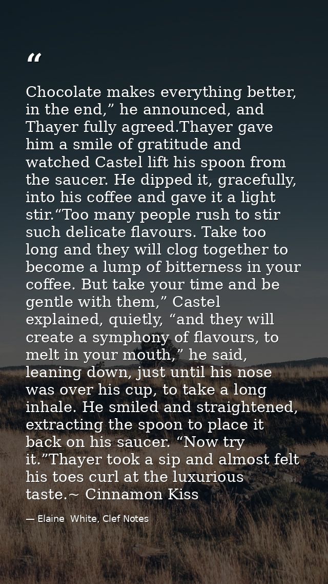 Chocolate makes everything better, in the end,” he announced, and Thayer fully agreed.Thayer gave him a smile of gratitu — Elaine  White, Clef Notes