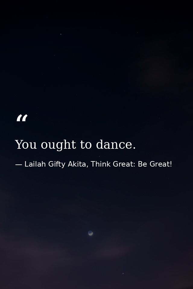 You ought to dance. — Lailah Gifty Akita, Think Great: Be Great!