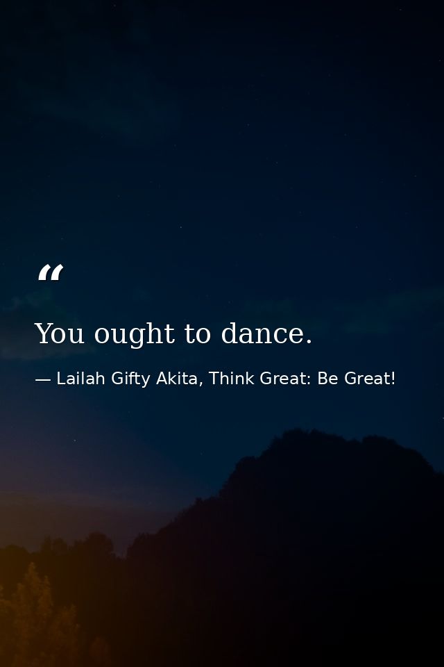 You ought to dance. — Lailah Gifty Akita, Think Great: Be Great!