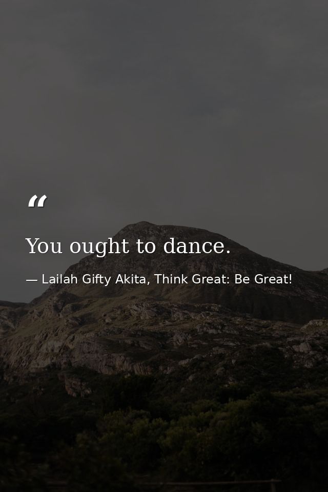 You ought to dance. — Lailah Gifty Akita, Think Great: Be Great!
