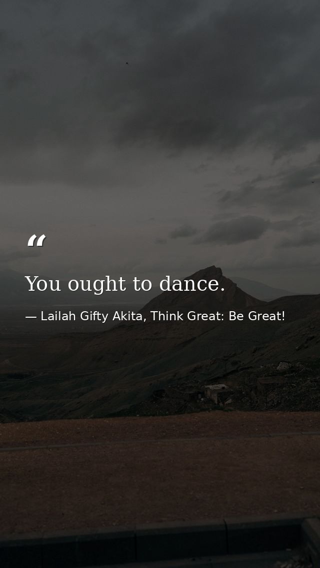 You ought to dance. — Lailah Gifty Akita, Think Great: Be Great!