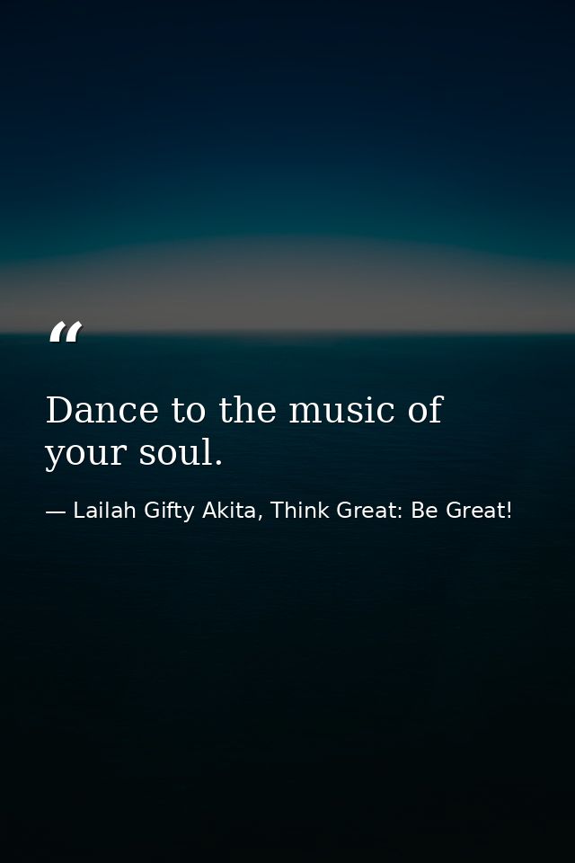 Dance to the music of your soul. — Lailah Gifty Akita, Think Great: Be Great!
