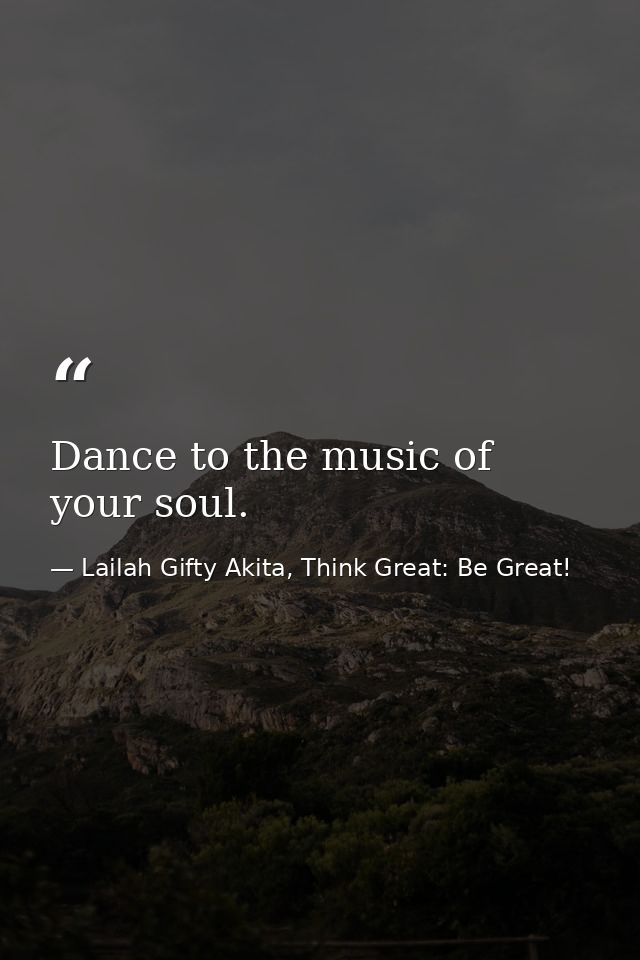 Dance to the music of your soul. — Lailah Gifty Akita, Think Great: Be Great!