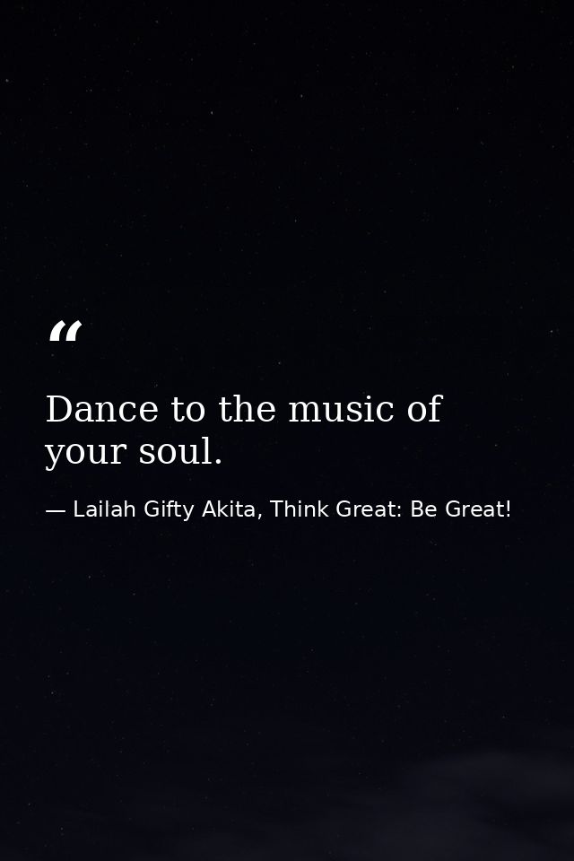 Dance to the music of your soul. — Lailah Gifty Akita, Think Great: Be Great!