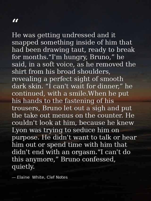 He was getting undressed and it snapped something inside of him that had been drawing taut, ready to break for months.“I — Elaine  White, Clef Notes