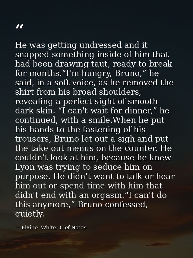 He was getting undressed and it snapped something inside of him that had been drawing taut, ready to break for months.“I — Elaine  White, Clef Notes