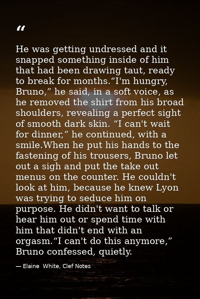 He was getting undressed and it snapped something inside of him that had been drawing taut, ready to break for months.“I — Elaine  White, Clef Notes