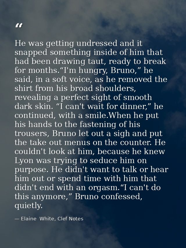 He was getting undressed and it snapped something inside of him that had been drawing taut, ready to break for months.“I — Elaine  White, Clef Notes