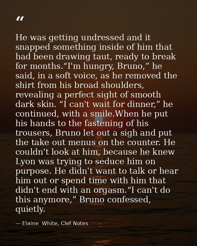 He was getting undressed and it snapped something inside of him that had been drawing taut, ready to break for months.“I — Elaine  White, Clef Notes