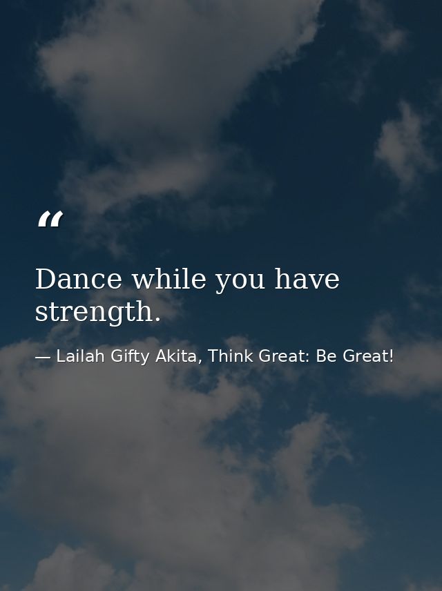 Dance while you have strength. — Lailah Gifty Akita, Think Great: Be Great!