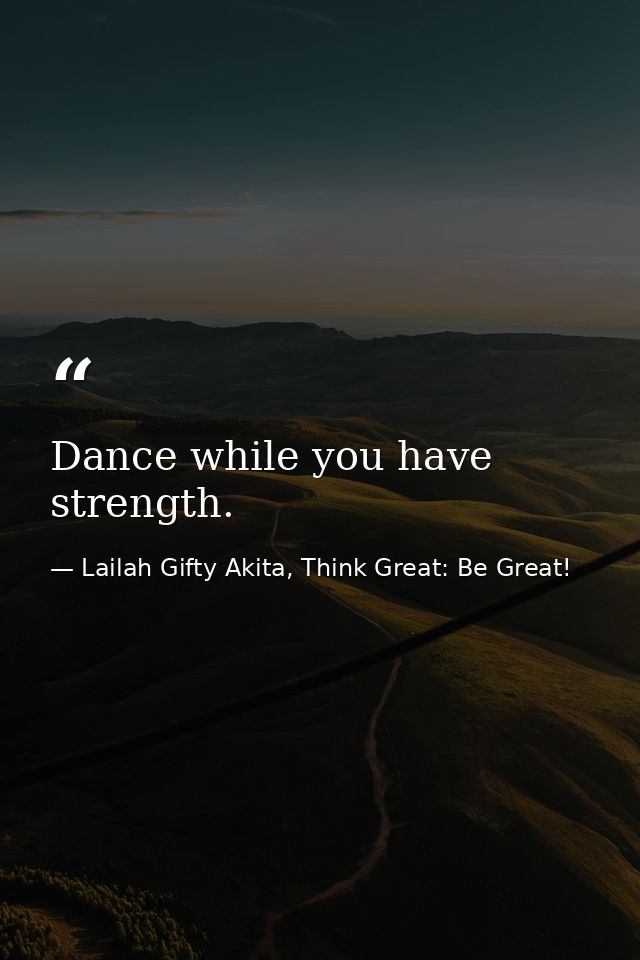 Dance while you have strength. — Lailah Gifty Akita, Think Great: Be Great!