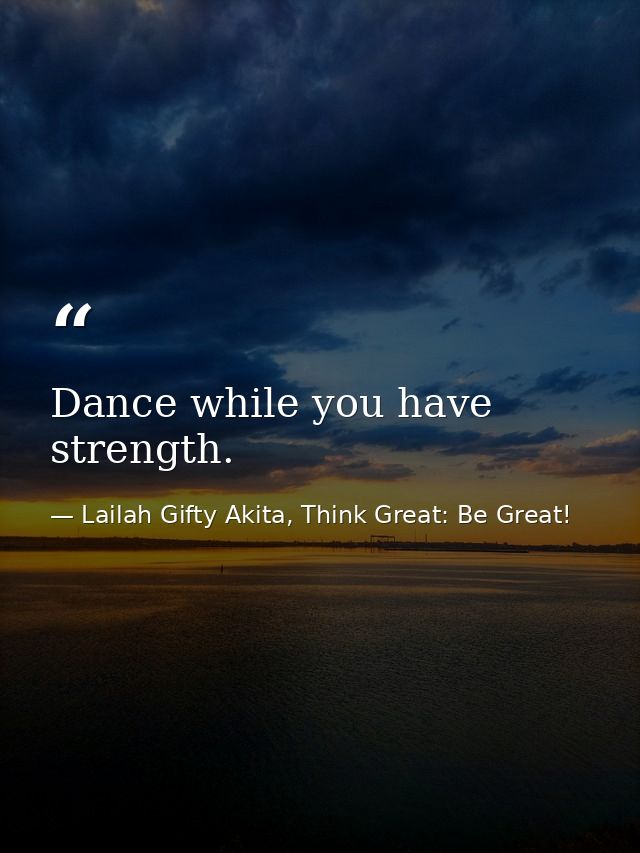 Dance while you have strength. — Lailah Gifty Akita, Think Great: Be Great!