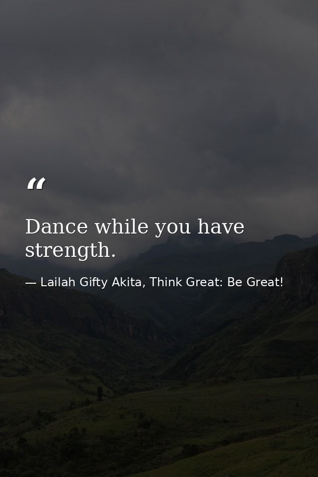Dance while you have strength. — Lailah Gifty Akita, Think Great: Be Great!