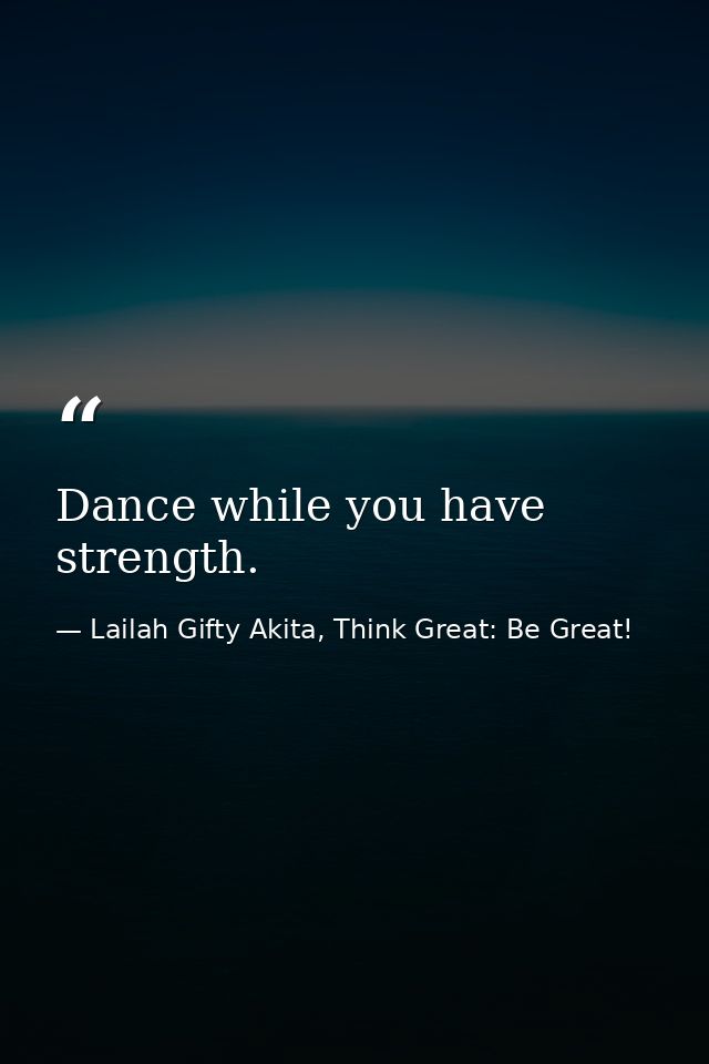 Dance while you have strength. — Lailah Gifty Akita, Think Great: Be Great!