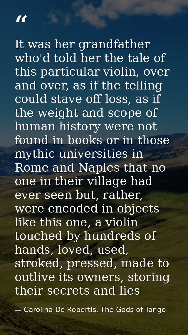 It was her grandfather who'd told her the tale of this particular violin, over and over, as if the telling could stave o — Carolina De Robertis, The Gods of Tango