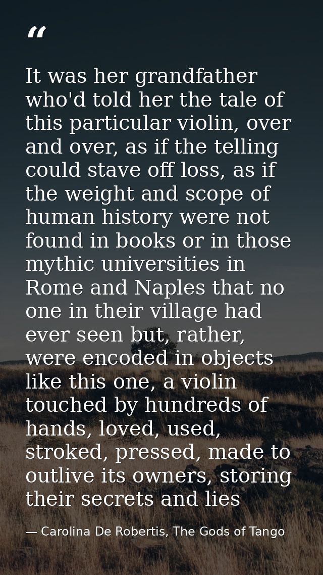 It was her grandfather who'd told her the tale of this particular violin, over and over, as if the telling could stave o — Carolina De Robertis, The Gods of Tango