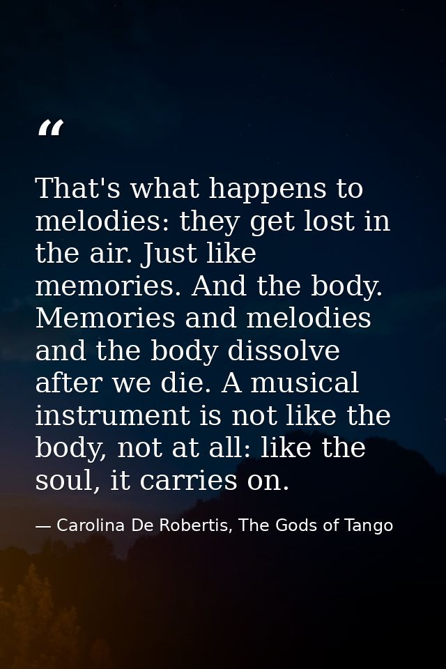 That's what happens to melodies: they get lost in the air. Just like memories. And the body. Memories and melodies and t — Carolina De Robertis, The Gods of Tango