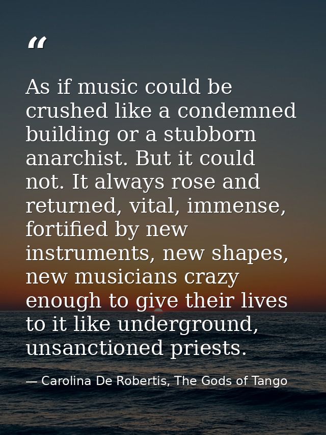 As if music could be crushed like a condemned building or a stubborn anarchist. But it could not. It always rose and ret — Carolina De Robertis, The Gods of Tango