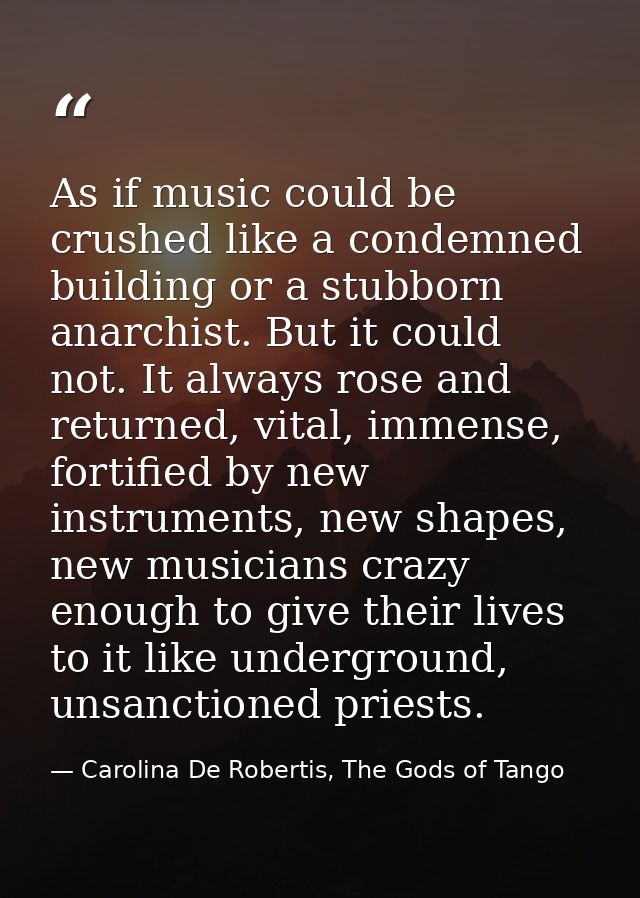 As if music could be crushed like a condemned building or a stubborn anarchist. But it could not. It always rose and ret — Carolina De Robertis, The Gods of Tango