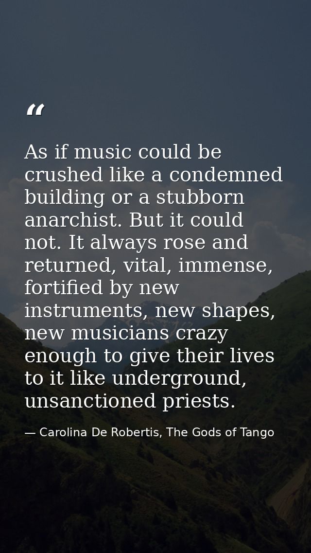 As if music could be crushed like a condemned building or a stubborn anarchist. But it could not. It always rose and ret — Carolina De Robertis, The Gods of Tango