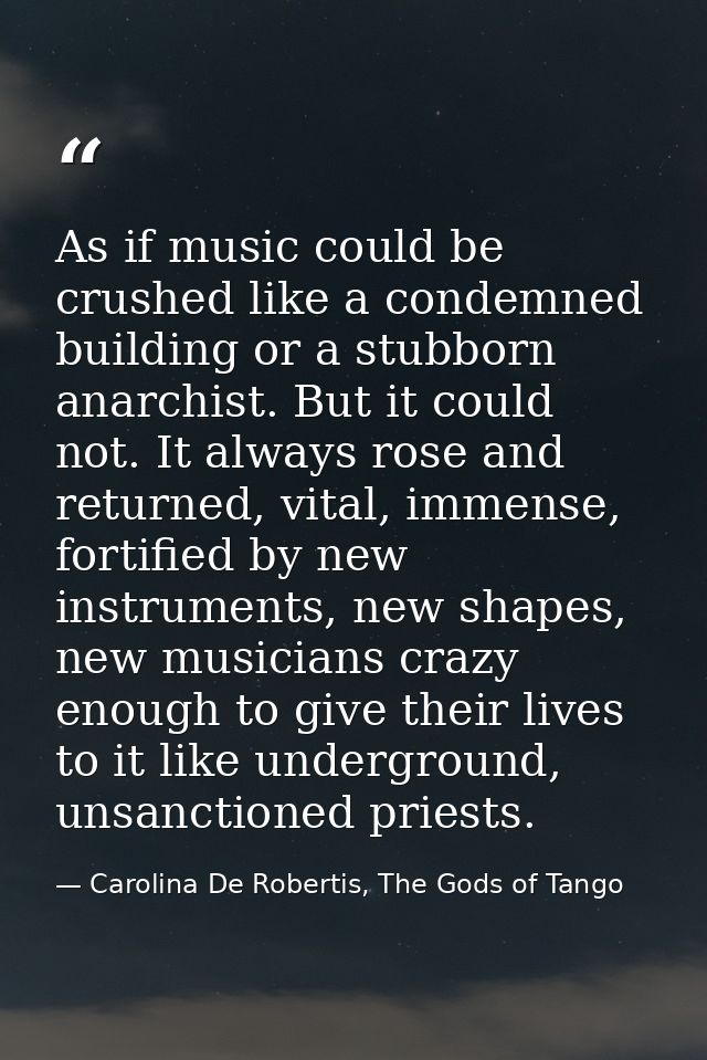 As if music could be crushed like a condemned building or a stubborn anarchist. But it could not. It always rose and ret — Carolina De Robertis, The Gods of Tango