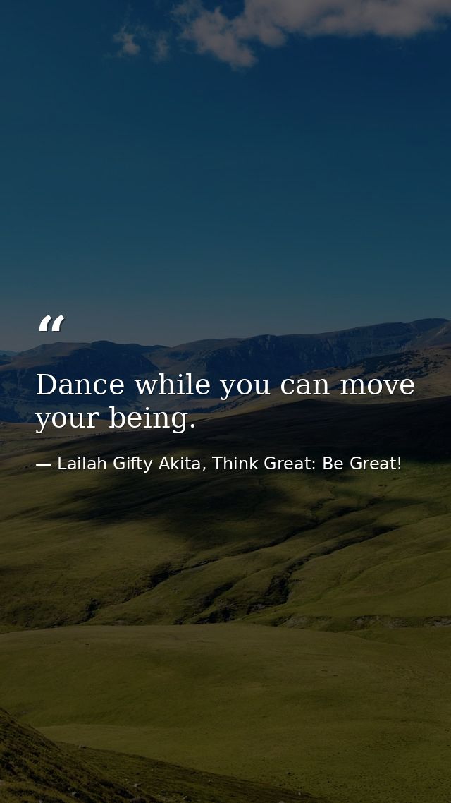Dance while you can move your being. — Lailah Gifty Akita, Think Great: Be Great!